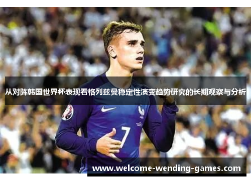 从对阵韩国世界杯表现看格列兹曼稳定性演变趋势研究的长期观察与分析