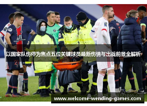 以国家队伤停为焦点五位关键球员最新伤情与出战前景全解析