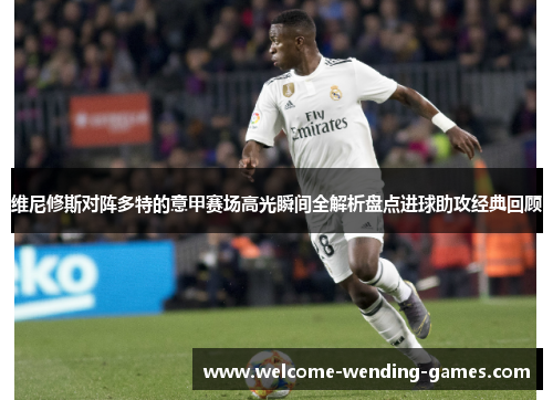 维尼修斯对阵多特的意甲赛场高光瞬间全解析盘点进球助攻经典回顾