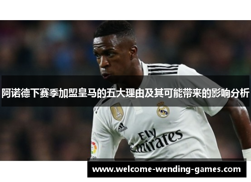 阿诺德下赛季加盟皇马的五大理由及其可能带来的影响分析