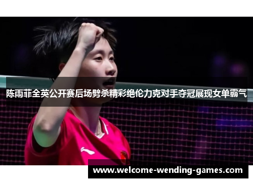 陈雨菲全英公开赛后场劈杀精彩绝伦力克对手夺冠展现女单霸气