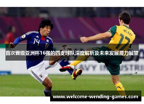 首次晋级亚洲杯16强的四支球队深度解析及未来发展潜力展望