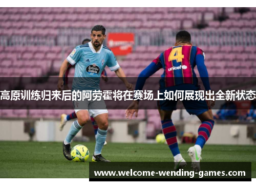 高原训练归来后的阿劳霍将在赛场上如何展现出全新状态
