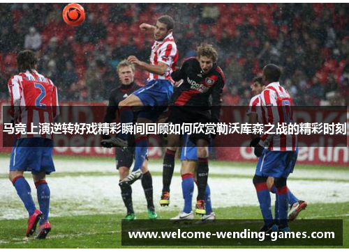 马竞上演逆转好戏精彩瞬间回顾如何欣赏勒沃库森之战的精彩时刻