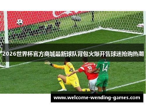 2026世界杯官方商城最新球队背包火爆开售球迷抢购热潮