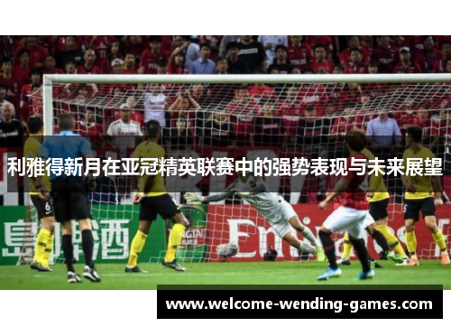 利雅得新月在亚冠精英联赛中的强势表现与未来展望 利雅得新月在亚冠精英联赛中的强势表现与未来展望