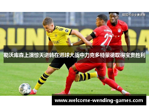 勒沃库森上演惊天逆转在进球大战中力克多特蒙德取得宝贵胜利