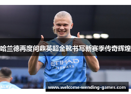 哈兰德再度问鼎英超金靴书写新赛季传奇辉煌