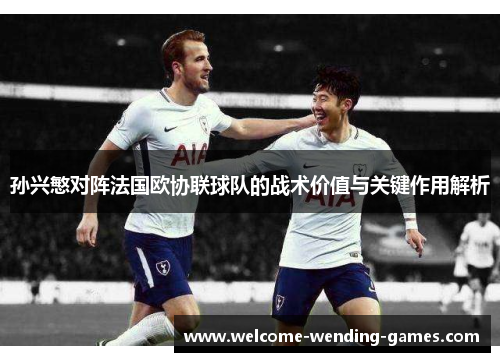 孙兴慜对阵法国欧协联球队的战术价值与关键作用解析 孙兴慜对阵法国欧协联球队的战术价值与关键作用解析